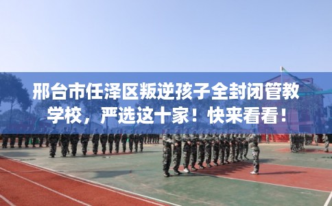 邢台市任泽区叛逆孩子全封闭管教学校,严选这十家!快来看看! 邢台市任泽区叛逆孩子全封闭管教学校,严选这十家!快来看看!