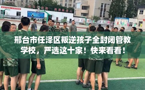 邢台市任泽区叛逆孩子全封闭管教学校,严选这十家!快来看看! 邢台市任泽区叛逆孩子全封闭管教学校,严选这十家!快来看看!