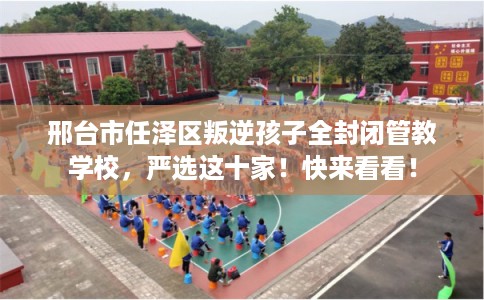 邢台市任泽区叛逆孩子全封闭管教学校,严选这十家!快来看看! 邢台市任泽区叛逆孩子全封闭管教学校,严选这十家!快来看看!