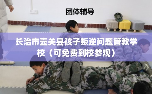 长治市壶关县孩子叛逆问题管教学校(可免费到校参观) 长治市壶关县孩子叛逆问题管教学校(可免费到校参观)