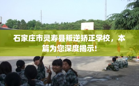 石家庄市灵寿县叛逆矫正学校,本篇为您深度揭示! 石家庄市灵寿县叛逆矫正学校,本篇为您深度揭示!