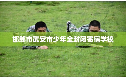 邯郸市武安市少年全封闭寄宿学校 邯郸市武安市少年全封闭寄宿学校