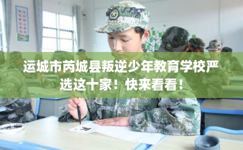 运城市芮城县叛逆少年教育学校严选这十家！快来看看！