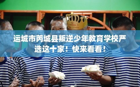 运城市芮城县叛逆少年教育学校严选这十家！快来看看！