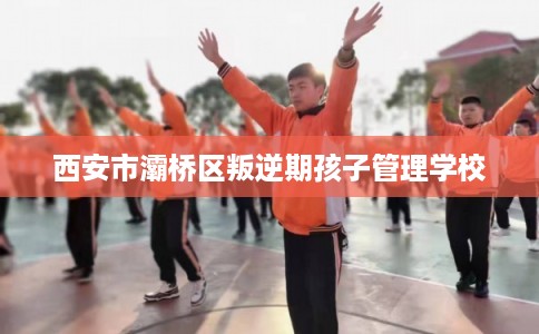 西安市灞桥区叛逆期孩子管理学校