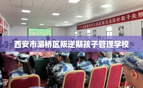 西安市灞桥区叛逆期孩子管理学校
