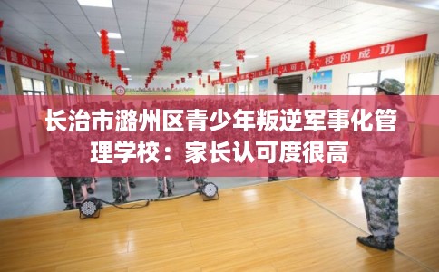 长治市潞州区青少年叛逆军事化管理学校:家长认可度很高 长治市潞州区青少年叛逆军事化管理学校:家长认可度很高
