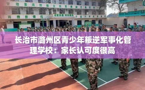 长治市潞州区青少年叛逆军事化管理学校：家长认可度很高
