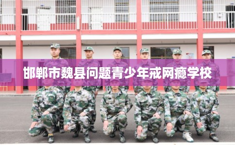 邯郸市魏县问题青少年戒网瘾学校