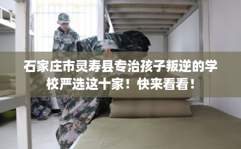 石家庄市灵寿县专治孩子叛逆的学校严选这十家！快来看看！