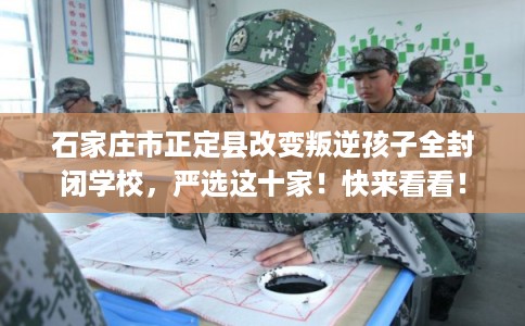石家庄市正定县改变叛逆孩子全封闭学校,严选这十家!快来看看! 石家庄市正定县改变叛逆孩子全封闭学校,严选这十家!快来看看!