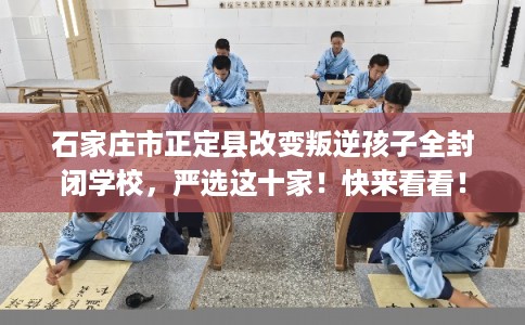石家庄市正定县改变叛逆孩子全封闭学校，严选这十家！快来看看！