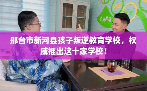 邢台市新河县孩子叛逆教育学校,权威推出这十家学校! 邢台市新河县孩子叛逆教育学校,权威推出这十家学校!