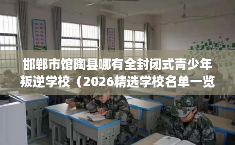 邯郸市馆陶县哪有全封闭式青少年叛逆学校（2026精选学校名单一览）