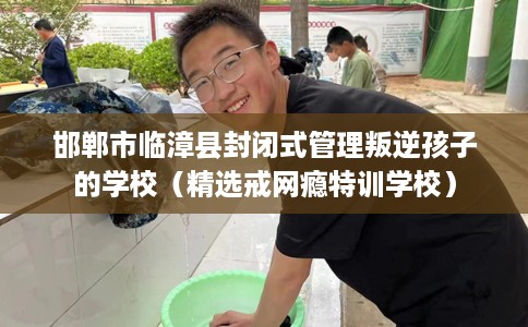 邯郸市临漳县封闭式管理叛逆孩子的学校(精选戒网瘾特训学校) 邯郸市临漳县封闭式管理叛逆孩子的学校(精选戒网瘾特训学校)