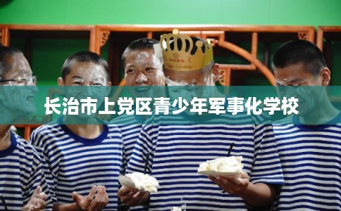 长治市上党区青少年军事化学校 长治市上党区青少年军事化学校