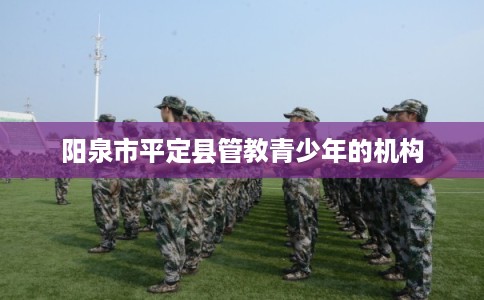 阳泉市平定县管教青少年的机构