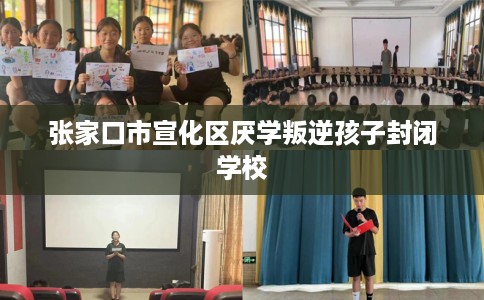 张家口市宣化区厌学叛逆孩子封闭学校