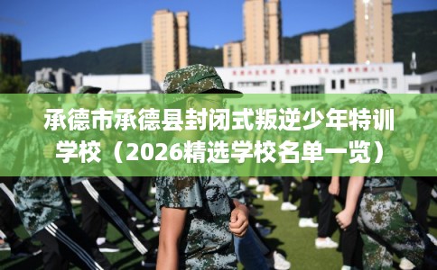 承德市承德县封闭式叛逆少年特训学校（2026精选学校名单一览）