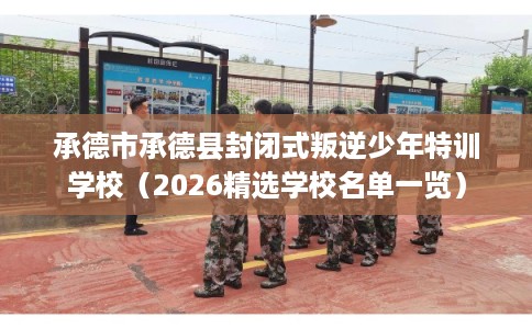 承德市承德县封闭式叛逆少年特训学校（2026精选学校名单一览）
