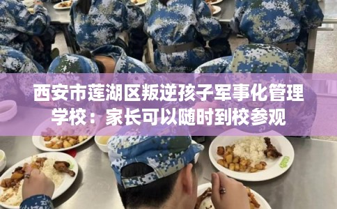 西安市莲湖区叛逆孩子军事化管理学校：家长可以随时到校参观