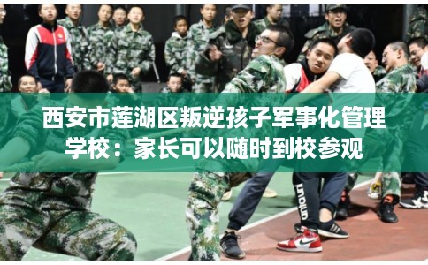 西安市莲湖区叛逆孩子军事化管理学校：家长可以随时到校参观