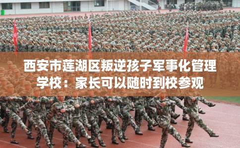西安市莲湖区叛逆孩子军事化管理学校：家长可以随时到校参观