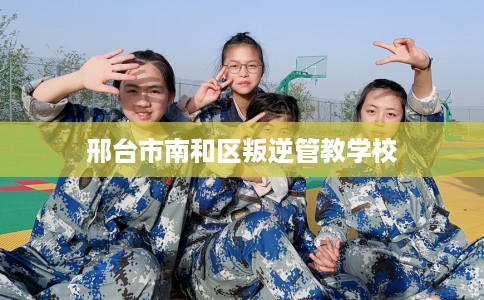 邢台市南和区叛逆管教学校 邢台市南和区叛逆管教学校
