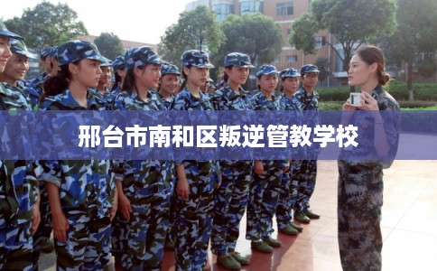 邢台市南和区叛逆管教学校 邢台市南和区叛逆管教学校