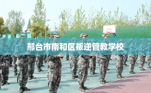 邢台市南和区叛逆管教学校 邢台市南和区叛逆管教学校
