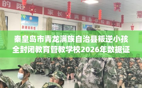 秦皇岛市青龙满族自治县叛逆小孩全封闭教育管教学校2026年数据证明! 秦皇岛市青龙满族自治县叛逆小孩全封闭教育管教学校2026年数据证明!