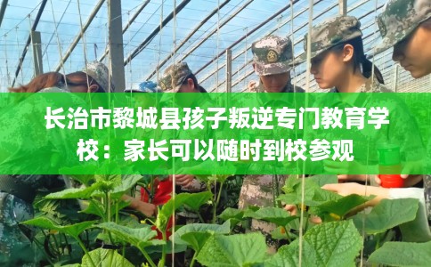 长治市黎城县孩子叛逆专门教育学校:家长可以随时到校参观 长治市黎城县孩子叛逆专门教育学校:家长可以随时到校参观