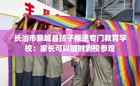 长治市黎城县孩子叛逆专门教育学校:家长可以随时到校参观 长治市黎城县孩子叛逆专门教育学校:家长可以随时到校参观