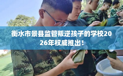 衡水市景县监管叛逆孩子的学校2026年权威推出！