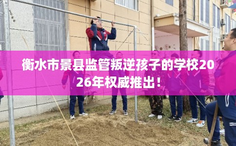 衡水市景县监管叛逆孩子的学校2026年权威推出！