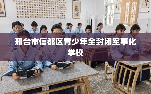 邢台市信都区青少年全封闭军事化学校 邢台市信都区青少年全封闭军事化学校