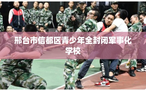 邢台市信都区青少年全封闭军事化学校 邢台市信都区青少年全封闭军事化学校