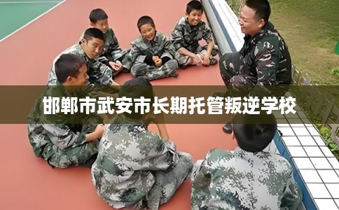 邯郸市武安市长期托管叛逆学校 邯郸市武安市长期托管叛逆学校