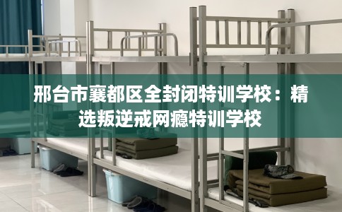 邢台市襄都区全封闭特训学校:精选叛逆戒网瘾特训学校 邢台市襄都区全封闭特训学校:精选叛逆戒网瘾特训学校