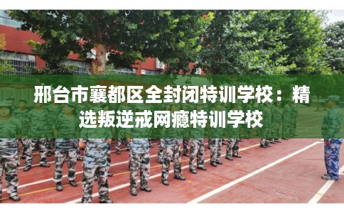 邢台市襄都区全封闭特训学校:精选叛逆戒网瘾特训学校 邢台市襄都区全封闭特训学校:精选叛逆戒网瘾特训学校