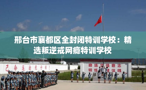邢台市襄都区全封闭特训学校:精选叛逆戒网瘾特训学校 邢台市襄都区全封闭特训学校:精选叛逆戒网瘾特训学校