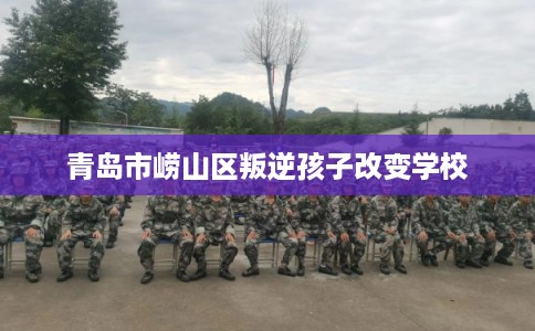 青岛市崂山区叛逆孩子改变学校