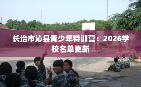 长治市沁县青少年特训营：2026学校名单更新
