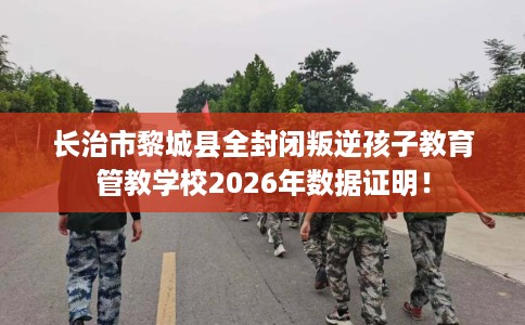 长治市黎城县全封闭叛逆孩子教育管教学校2026年数据证明！