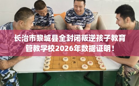 长治市黎城县全封闭叛逆孩子教育管教学校2026年数据证明！