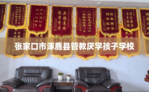 张家口市涿鹿县管教厌学孩子学校