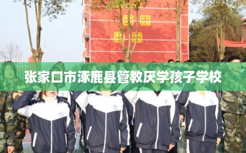张家口市涿鹿县管教厌学孩子学校