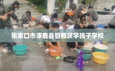 张家口市涿鹿县管教厌学孩子学校