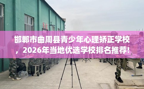 邯郸市曲周县青少年心理矫正学校,2026年当地优选学校排名推荐! 邯郸市曲周县青少年心理矫正学校,2026年当地优选学校排名推荐!