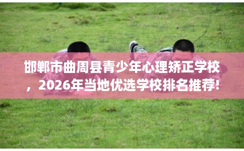 邯郸市曲周县青少年心理矫正学校,2026年当地优选学校排名推荐! 邯郸市曲周县青少年心理矫正学校,2026年当地优选学校排名推荐!